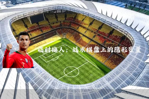 临时换人:战术棋盘上的隐形变量