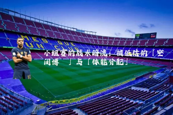 小组赛的战术暗流：被低估的「空间博弈」与「体能分配」