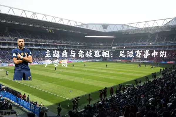 主题曲与竞技真相：足球赛事中的声学博弈