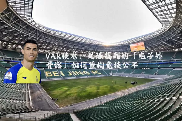 VAR技术：足球裁判的「电子外骨骼」如何重构竞技公平