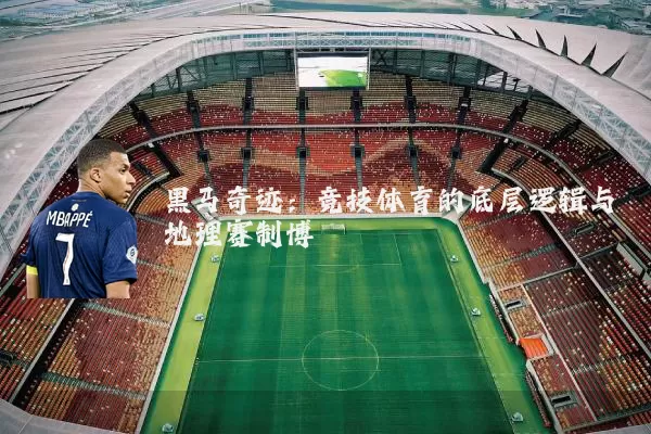 黑马奇迹：竞技体育的底层逻辑与地理赛制博弈
