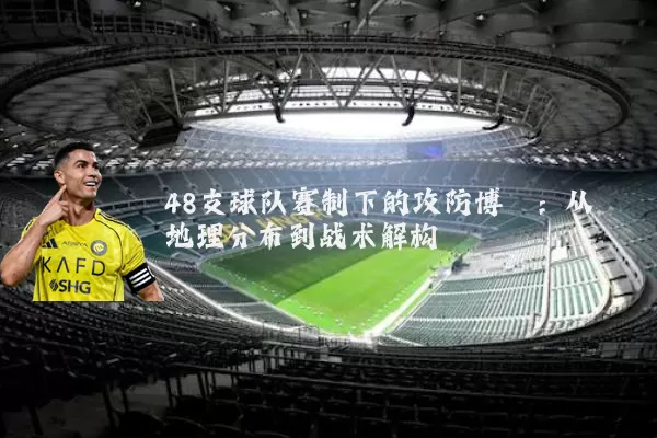 48支球队赛制下的攻防博弈：从地理分布到战术解构