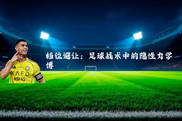 档位避让:足球战术中的隐性力学博弈
