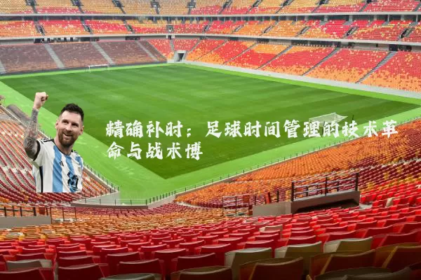 精确补时:足球时间管理的技术革命与战术博弈