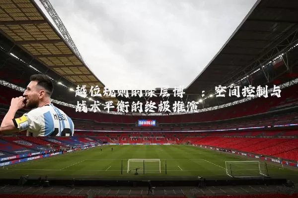 越位规则的深层博弈：空间控制与战术平衡的终极推演