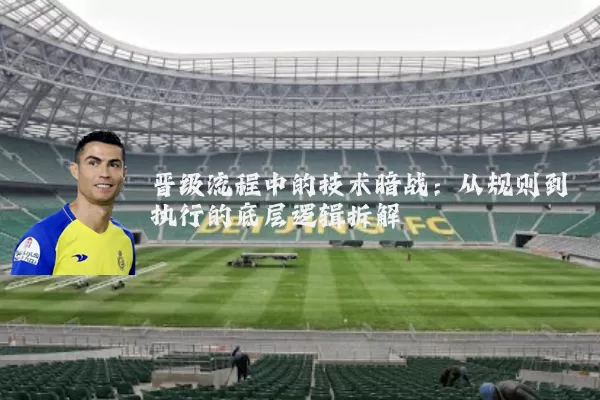 晋级流程中的技术暗战：从规则到执行的底层逻辑拆解