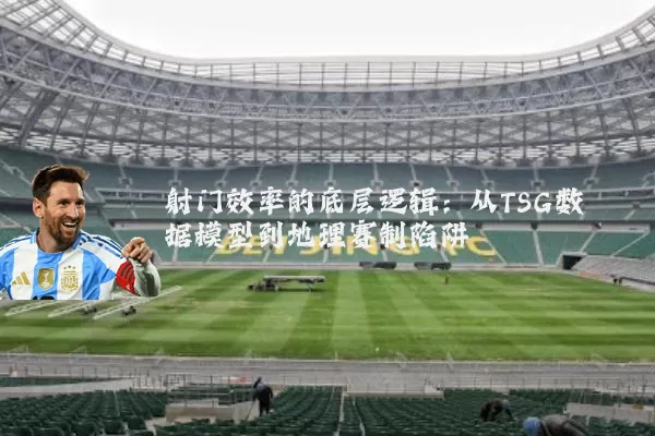 射门效率的底层逻辑：从TSG数据模型到地理赛制陷阱