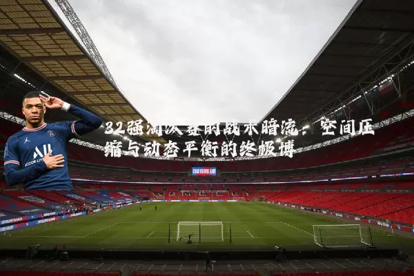 32强淘汰赛的战术暗流：空间压缩与动态平衡的终极博弈