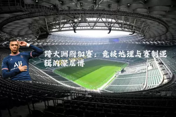 跨大洲附加赛：竞技地理与赛制逻辑的深层博弈