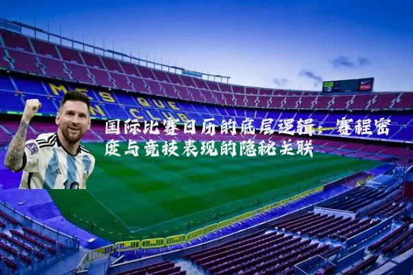 国际比赛日历的底层逻辑：赛程密度与竞技表现的隐秘关联