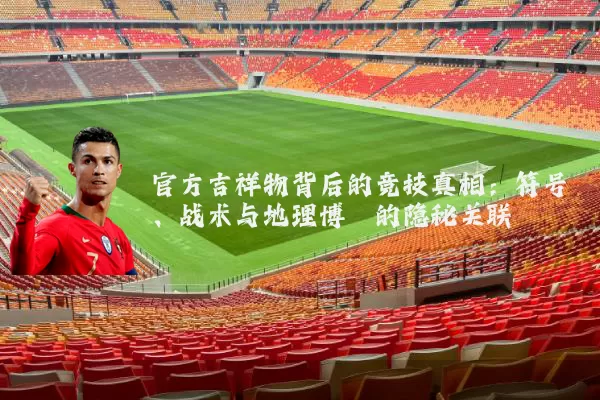 官方吉祥物背后的竞技真相:符号、战术与地理博弈的隐秘关联